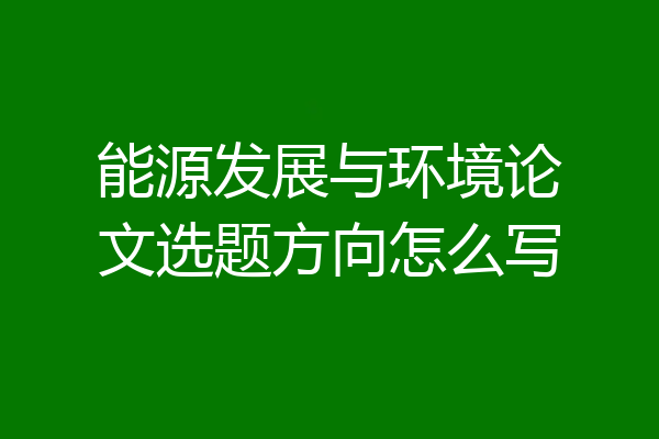 能源发展与环境论文选题方向怎么写
