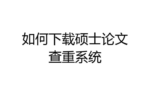 如何下载硕士论文查重系统