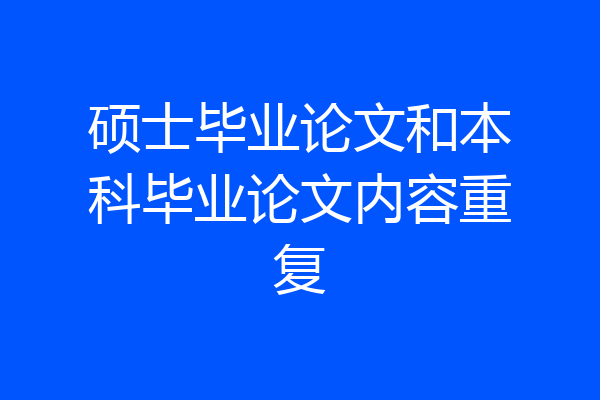 硕士毕业论文和本科毕业论文内容重复