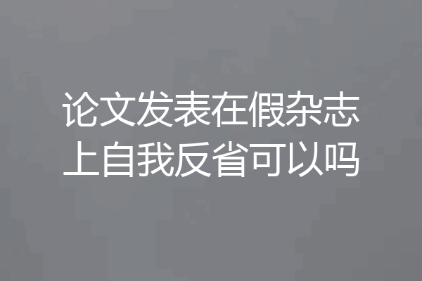 论文发表在假杂志上自我反省可以吗