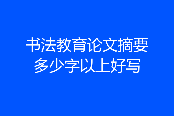 书法教育论文摘要多少字以上好写