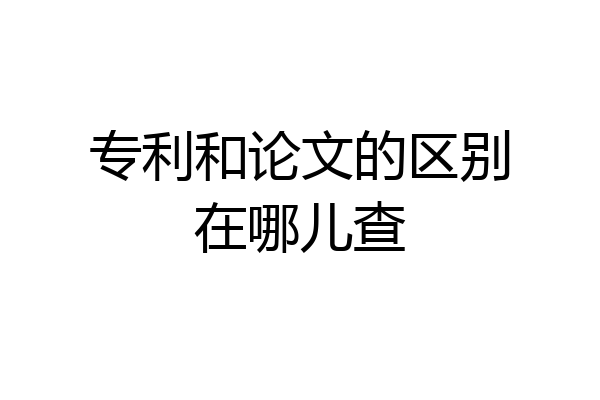 专利和论文的区别在哪儿查