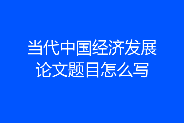 当代中国经济发展论文题目怎么写