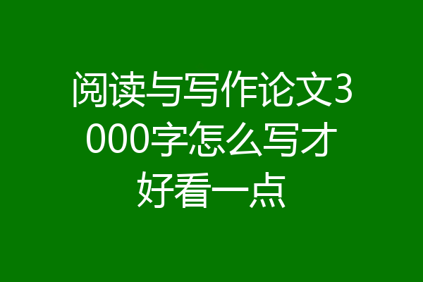 阅读与写作论文3000字怎么写才好看一点