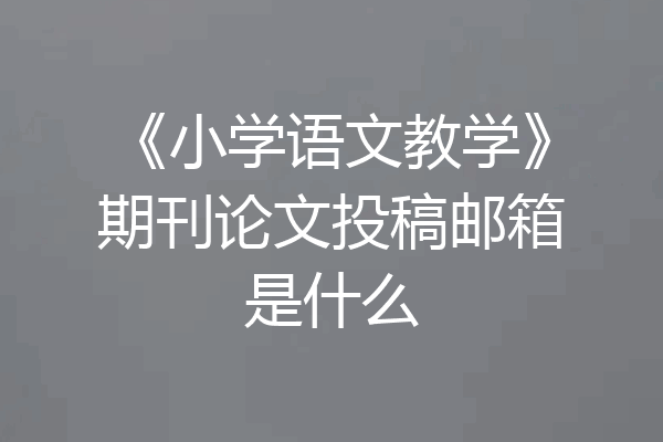 《小学语文教学》期刊论文投稿邮箱是什么