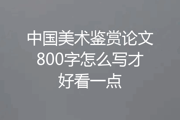 中国美术鉴赏论文800字怎么写才好看一点