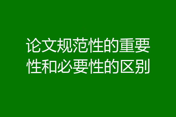 论文规范性的重要性和必要性的区别