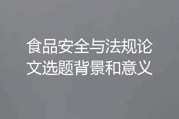 食品安全与法规论文选题背景和意义