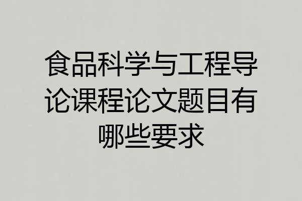 食品科学与工程导论课程论文题目有哪些要求
