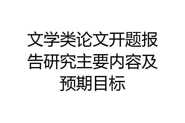 文学类论文开题报告研究主要内容及预期目标