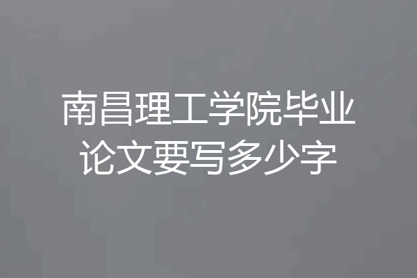 南昌理工学院毕业论文要写多少字