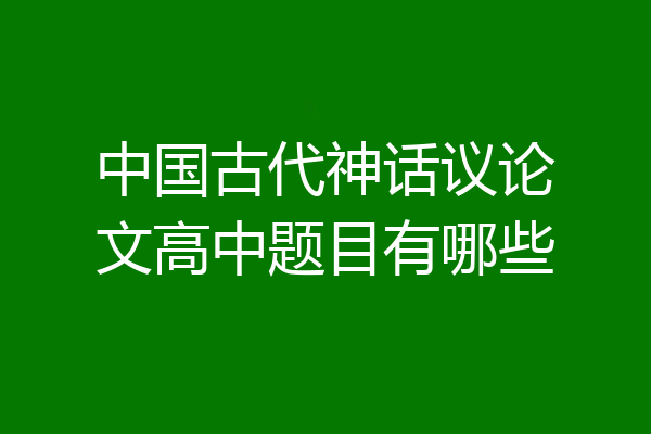中国古代神话议论文高中题目有哪些