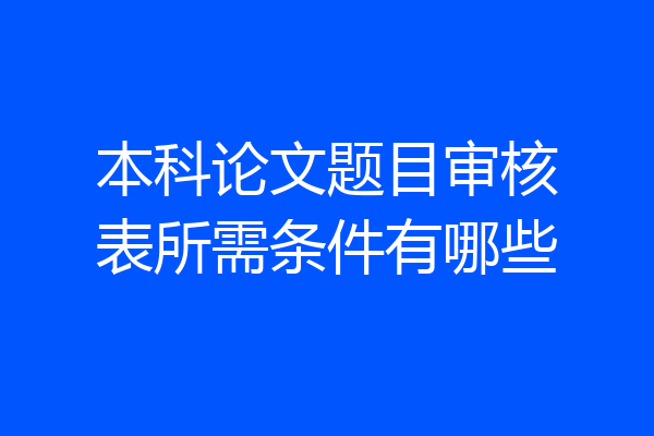 本科论文题目审核表所需条件有哪些