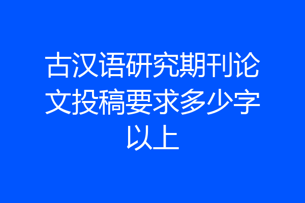 古汉语研究期刊论文投稿要求多少字以上