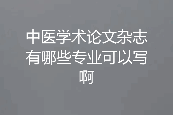 中医学术论文杂志有哪些专业可以写啊