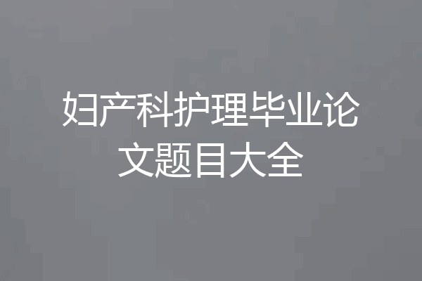 妇产科护理毕业论文题目大全