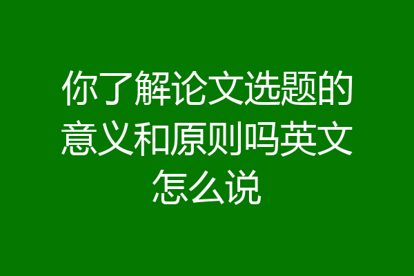 你了解论文选题的意义和原则吗英文怎么说