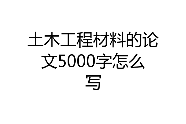 土木工程材料的论文5000字怎么写