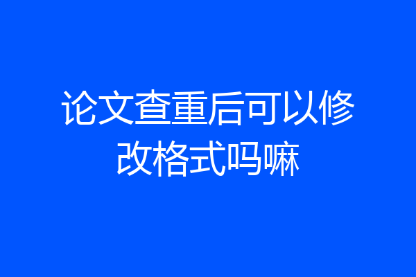 论文查重后可以修改格式吗嘛