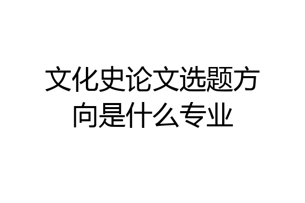 文化史论文选题方向是什么专业