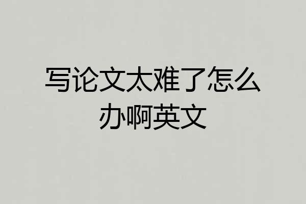 写论文太难了怎么办啊英文