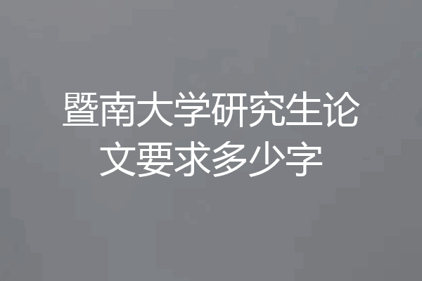 暨南大学研究生论文要求多少字