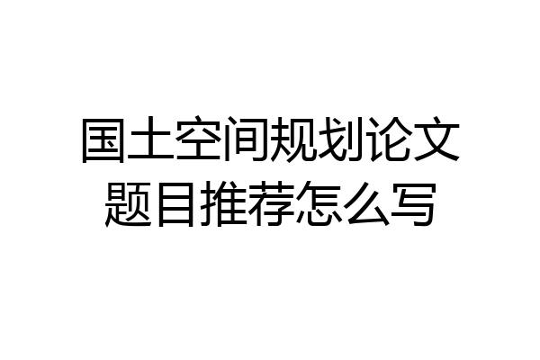 国土空间规划论文题目推荐怎么写