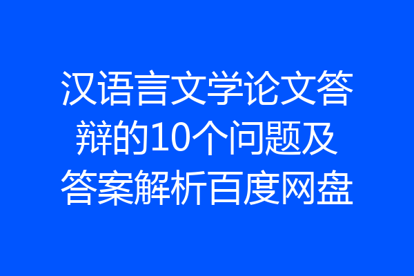 汉语言文学论文答辩的10个问题及答案解析百度网盘