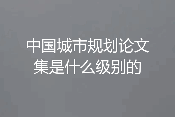 中国城市规划论文集是什么级别的