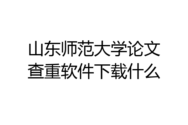 山东师范大学论文查重软件下载什么