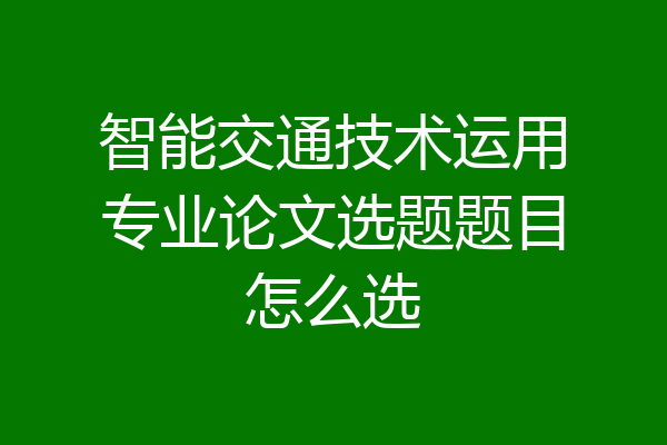 智能交通技术运用专业论文选题题目怎么选