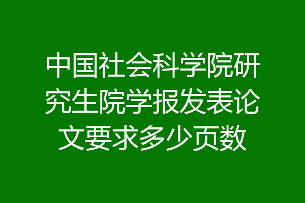 中国社会科学院研究生院学报发表论文要求多少页数