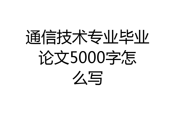 通信技术专业毕业论文5000字怎么写