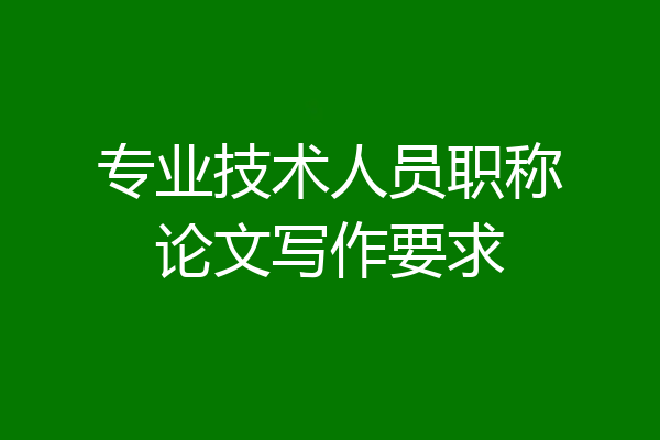 专业技术人员职称论文写作要求