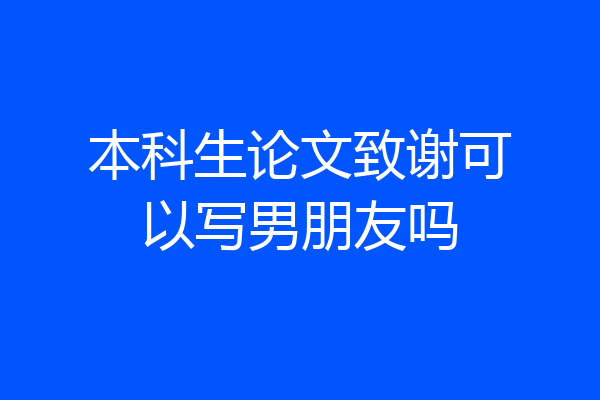 本科生论文致谢可以写男朋友吗