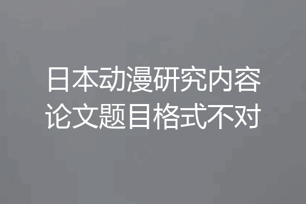 日本动漫研究内容论文题目格式不对