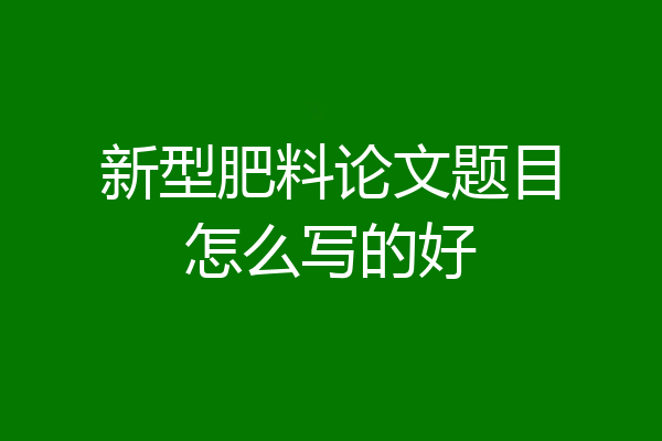 新型肥料论文题目怎么写的好