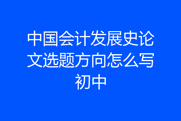 中国会计发展史论文选题方向怎么写初中