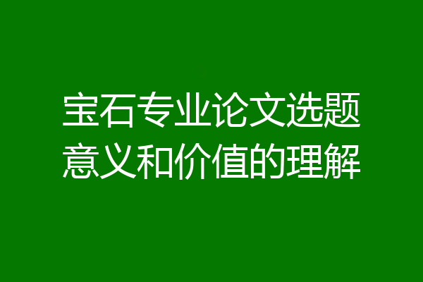 宝石专业论文选题意义和价值的理解