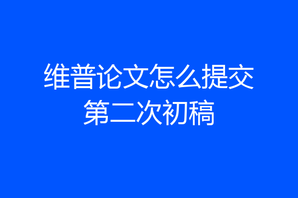 维普论文怎么提交第二次初稿