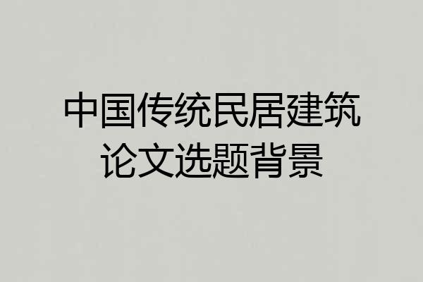 中国传统民居建筑论文选题背景
