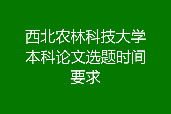 西北农林科技大学本科论文选题时间要求