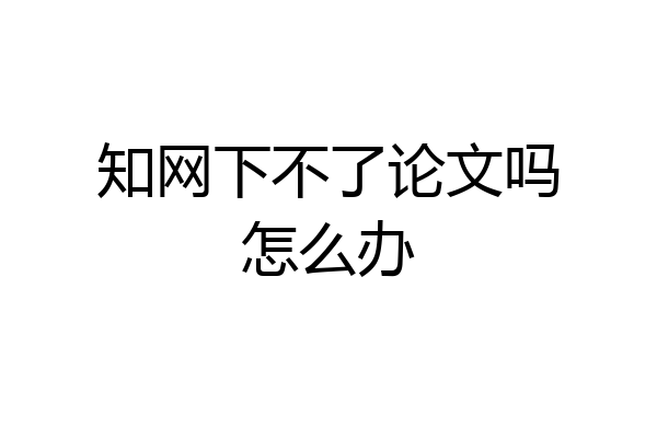 知网下不了论文吗怎么办