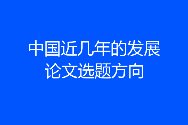 中国近几年的发展论文选题方向