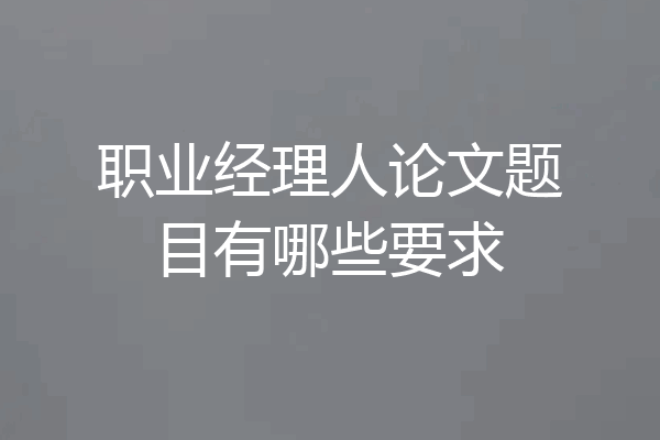 职业经理人论文题目有哪些要求