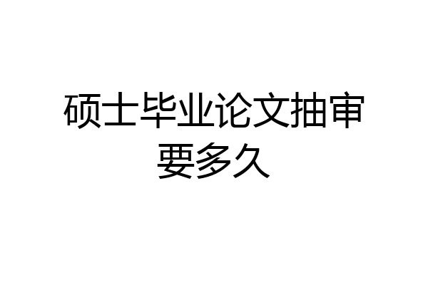 硕士毕业论文抽审要多久