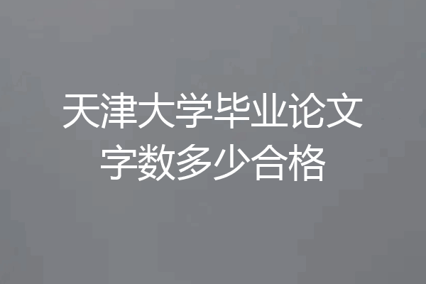 天津大学毕业论文字数多少合格