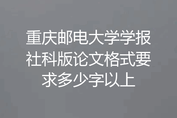重庆邮电大学学报社科版论文格式要求多少字以上