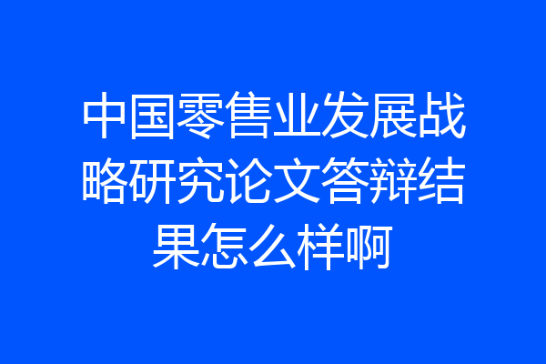 中国零售业发展战略研究论文答辩结果怎么样啊