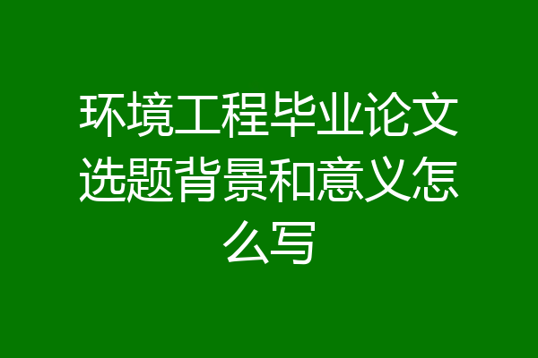 环境工程毕业论文选题背景和意义怎么写